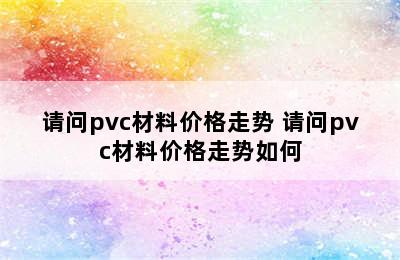 请问pvc材料价格走势 请问pvc材料价格走势如何